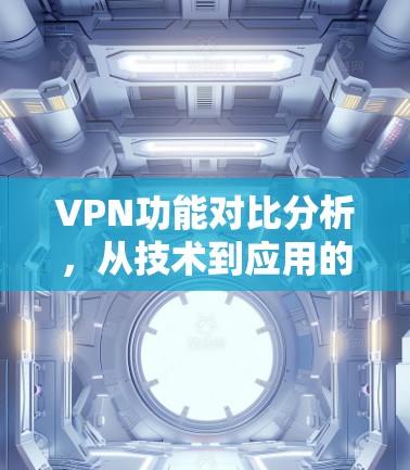 VPN功能对比分析，从技术到应用的全方位解读
