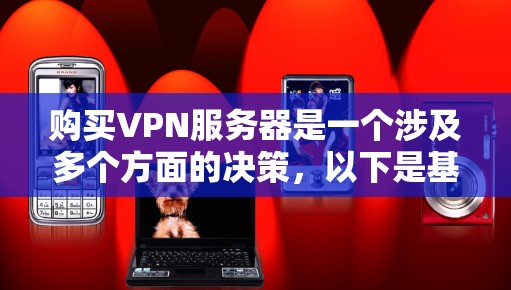 购买VPN服务器是一个涉及多个方面的决策，以下是基于您的思考整理出的分步建议