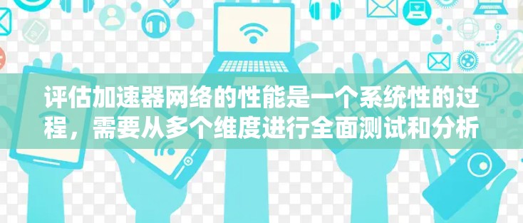 评估加速器网络的性能是一个系统性的过程，需要从多个维度进行全面测试和分析。以下是对加速器网络性能评估的分步指南