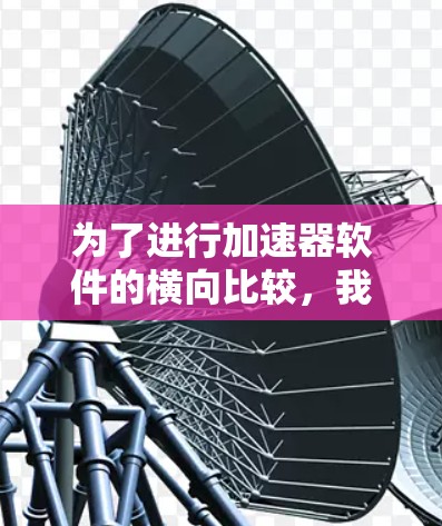 为了进行加速器软件的横向比较，我们可以按照以下步骤进行分析和评估