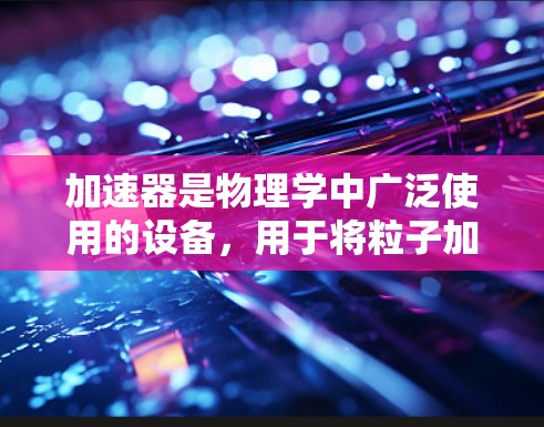 加速器是物理学中广泛使用的设备，用于将粒子加速到高能量，以研究基本粒子、推动科技进步。不同类型的加速器在功能和应用上有显著差异，以下是对主要加速器类型的功能对比分析
