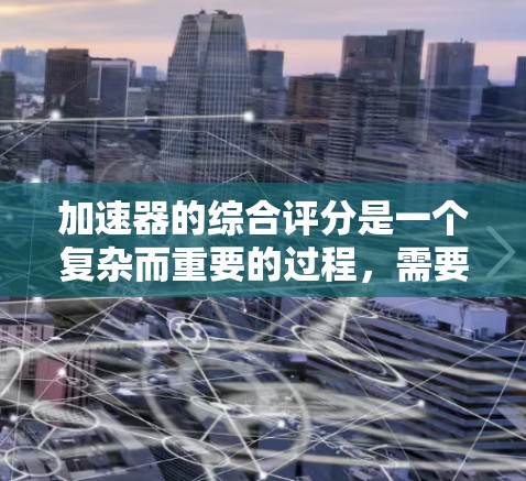 加速器的综合评分是一个复杂而重要的过程，需要从多个维度进行全面分析。以下是对加速器综合评分的详细总结