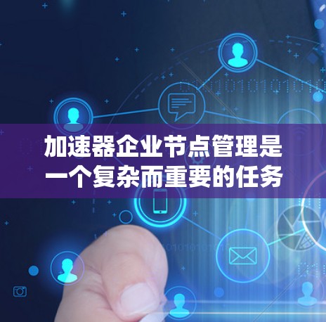 加速器企业节点管理是一个复杂而重要的任务，涉及多个方面的配置和优化。以下是对加速器企业节点管理的系统性总结，帮助您全面理解和实施