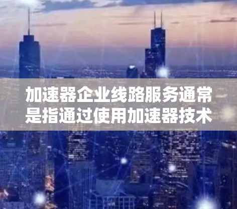 加速器企业线路服务通常是指通过使用加速器技术来优化企业网络中数据传输和处理的性能，提升企业内部或外部数据传输的速度、稳定性和安全性。以下是一些常见的加速器企业线路服务的关键点和应用场景