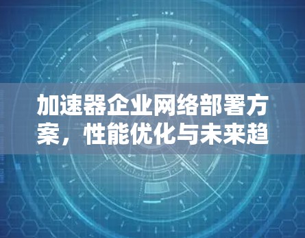 加速器企业网络部署方案，性能优化与未来趋势分析