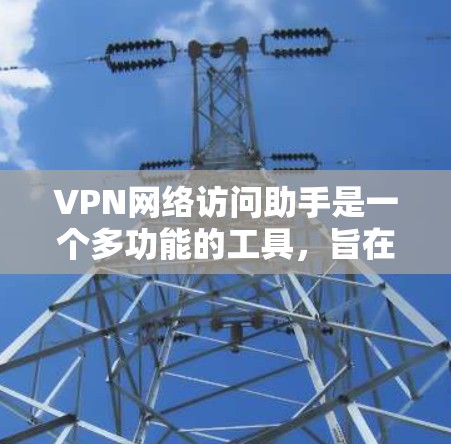 VPN网络访问助手是一个多功能的工具，旨在帮助用户安全、快速和可靠地访问网络。以下是对VPN网络访问助手的详细分析