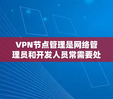 VPN节点管理是网络管理员和开发人员常需要处理的任务。以下是一些常见问题及解决方案，帮助您更好地管理和配置VPN节点