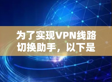 为了实现VPN线路切换助手，以下是一个详细的解决方案