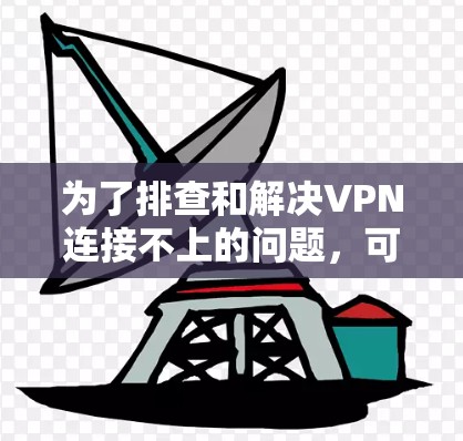 为了排查和解决VPN连接不上的问题，可以按照以下步骤进行