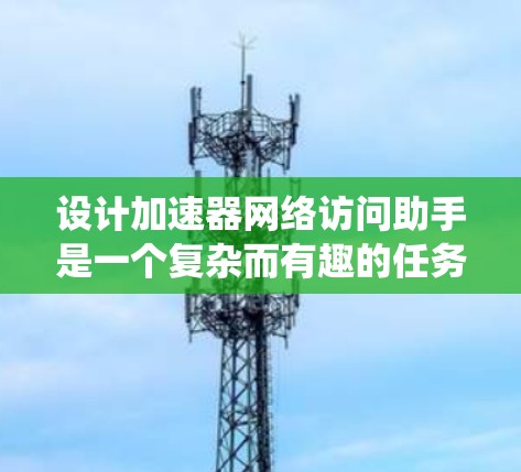 设计加速器网络访问助手是一个复杂而有趣的任务，涉及多个方面的研究和开发。以下是一个有条理的设计步骤和思路，帮助您系统地实现这一目标