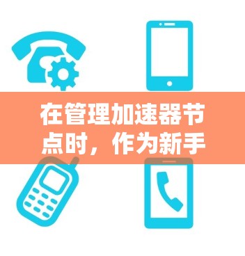 在管理加速器节点时，作为新手，您可以按照以下步骤进行
