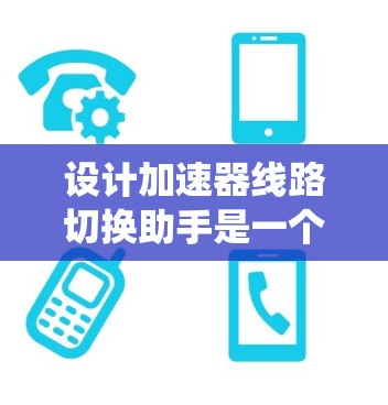 设计加速器线路切换助手是一个复杂而有趣的工程任务，涉及硬件、软件和控制理论等多个方面。以下是对该项目的系统化总结和建议
