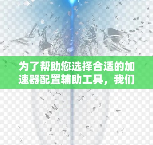 为了帮助您选择合适的加速器配置辅助工具，我们可以按照以下步骤进行分析和选择