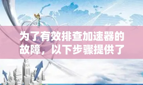为了有效排查加速器的故障，以下步骤提供了一个系统化的解决方案
