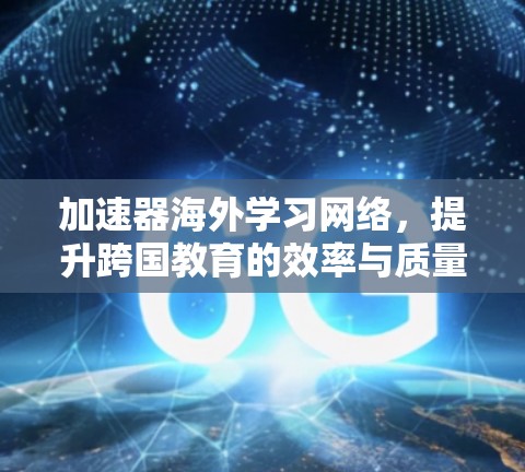 加速器海外学习网络，提升跨国教育的效率与质量