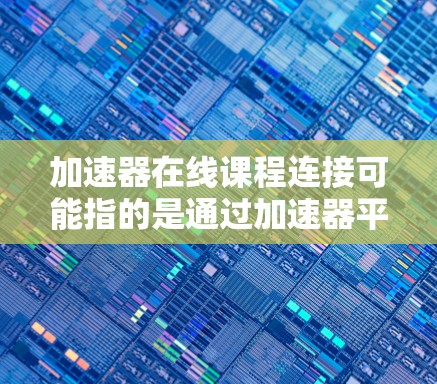 加速器在线课程连接可能指的是通过加速器平台或工具来访问或连接到某个在线课程资源。如果你正在寻找特定平台的连接方法或课程资源，以下是一些常见的加速器平台和可能的连接方式