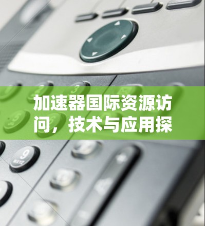 加速器国际资源访问，技术与应用探讨
