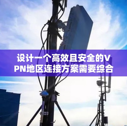 设计一个高效且安全的VPN地区连接方案需要综合考虑多个因素，以下是一个有条理的步骤指南