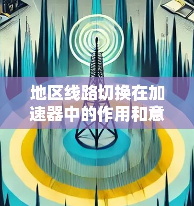 地区线路切换在加速器中的作用和意义可以总结如下