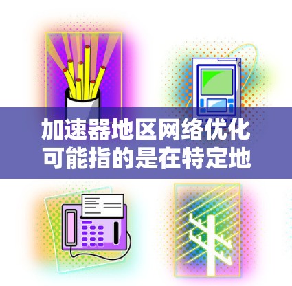 加速器地区网络优化可能指的是在特定地区内的网络环境中，通过加速器技术来优化网络性能、提升数据传输效率或减少延迟。以下是一些可能的解释和优化方向