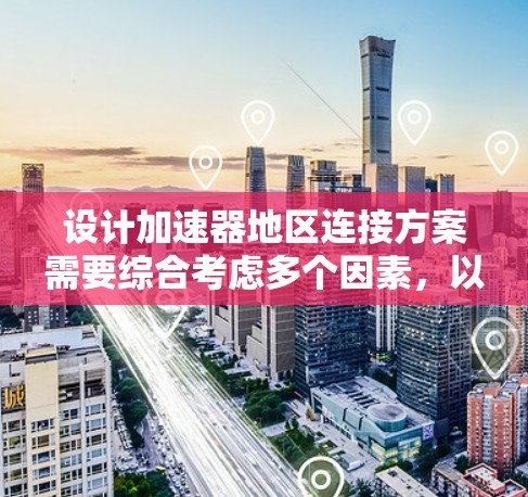 设计加速器地区连接方案需要综合考虑多个因素，以确保其高效、可靠地运行。以下是一个结构化的解决方案