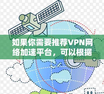 如果你需要推荐VPN网络加速平台，可以根据你的具体需求（如隐私保护、网络速度、多设备支持、定制化等）来选择以下几种主流且受欢迎的VPN服务