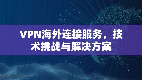 VPN海外连接服务，技术挑战与解决方案