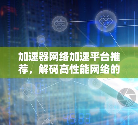 加速器网络加速平台推荐，解码高性能网络的秘密