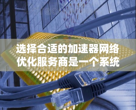 选择合适的加速器网络优化服务商是一个系统性的过程，需要综合考虑多个因素。以下是一个有条理的步骤指南，帮助您做出明智的选择