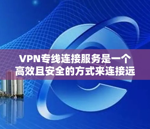 VPN专线连接服务是一个高效且安全的方式来连接远程网络，确保数据的安全传输。以下是对VPN专线连接服务的详细分析和建议
