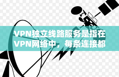 VPN独立线路服务是指在VPN网络中，每条连接都是独立的，确保数据传输的安全性和稳定性。以下是对这一服务的详细分析和总结