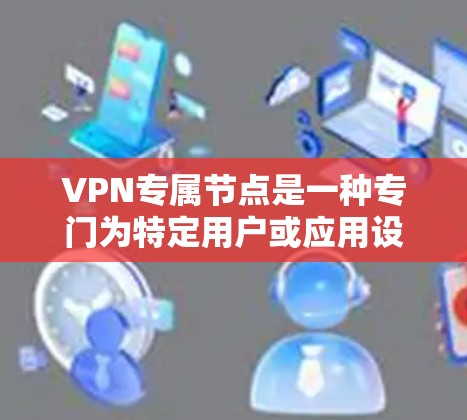 VPN专属节点是一种专门为特定用户或应用设计的VPN服务器节点，通常为用户或企业提供高度的安全性和性能，确保数据传输的隐私和安全。以下是关于VPN专属节点的详细步骤和建议