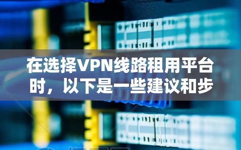 在选择VPN线路租用平台时，以下是一些建议和步骤，帮助您做出明智的决策