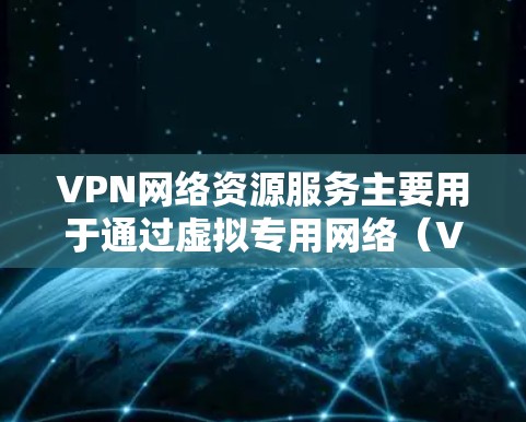 VPN网络资源服务主要用于通过虚拟专用网络（VPN）技术，创建一个安全的、专用的网络隧道，以便用户能够在公共互联网上加密通信并访问内部网络资源。以下是一些常见的VPN网络资源服务相关信息和步骤