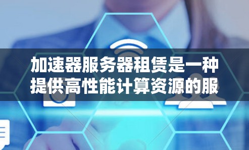 加速器服务器租赁是一种提供高性能计算资源的服务，通常用于加速网站、应用程序或其他网络资源的加载速度。这些服务器通常由云服务提供商或第三方租赁公司运营，用户可以根据需求租用所需的资源