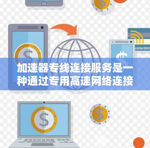 加速器专线连接服务是一种通过专用高速网络连接，将应用程序或服务直接与加速器相连，以提升数据传输效率和性能的解决方案。以下是对该服务的详细分析和总结