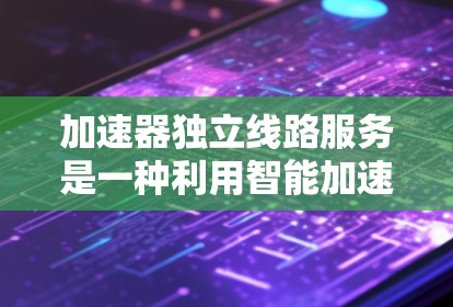 加速器独立线路服务是一种利用智能加速设备来提供高效、可靠的网络服务的技术，主要用于优化数据传输性能。以下是对这一技术的详细分析