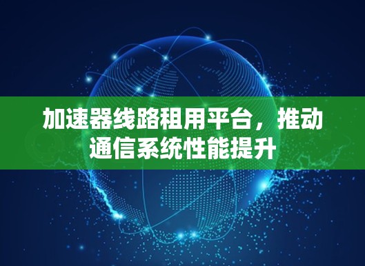 加速器线路租用平台，推动通信系统性能提升