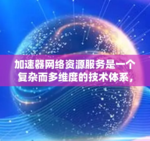 加速器网络资源服务是一个复杂而多维度的技术体系，涵盖内容缓存、数据加速、负载均衡、安全性、智能化等多个方面。以下是对加速器网络资源服务的系统性分析和总结