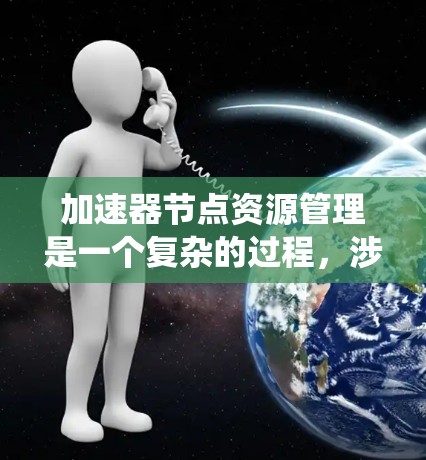 加速器节点资源管理是一个复杂的过程，涉及多个方面的考量。以下是对加速器节点资源管理的系统性总结