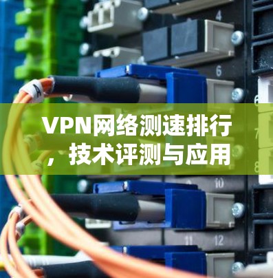 VPN网络测速排行，技术评测与应用分析