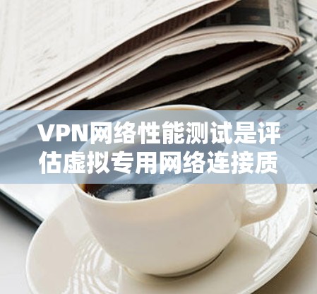 VPN网络性能测试是评估虚拟专用网络连接质量的关键环节，涉及多个方面的考察。以下是对VPN网络性能测试的详细分析