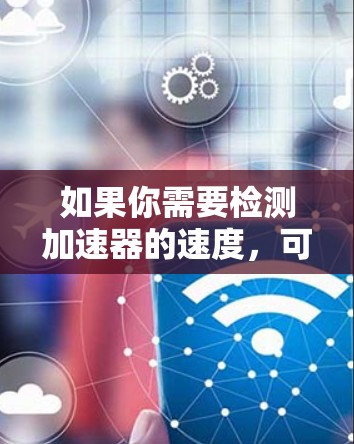 如果你需要检测加速器的速度，可以使用一些专门的工具或网站来帮助你。以下是一些可能有用的资源和工具