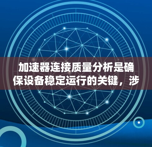加速器连接质量分析是确保设备稳定运行的关键，涉及多个方面的考量。以下是对加速器连接质量的系统分析和建议
