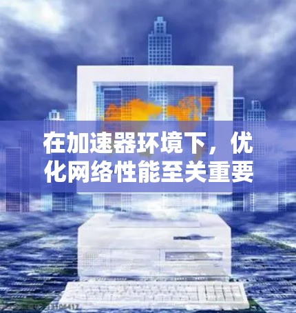 在加速器环境下，优化网络性能至关重要。以下是一些可以帮助你实现这一目标的智能网络工具和方法