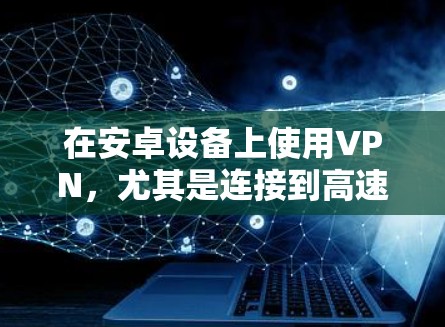 在安卓设备上使用VPN，尤其是连接到高速节点，可以通过以下步骤实现