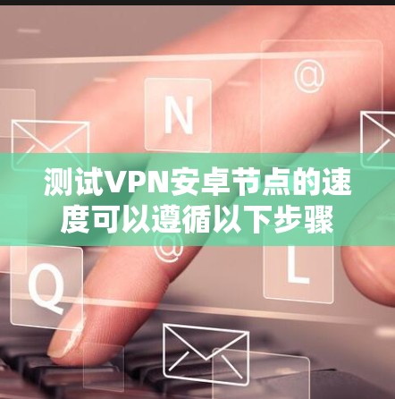 测试VPN安卓节点的速度可以遵循以下步骤