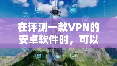 在评测一款VPN的安卓软件时，可以按照以下步骤进行，确保全面而细致地分析其性能和功能