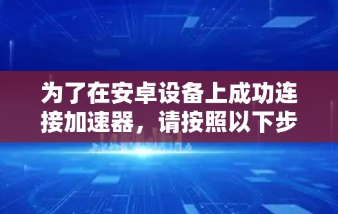 为了在安卓设备上成功连接加速器，请按照以下步骤操作