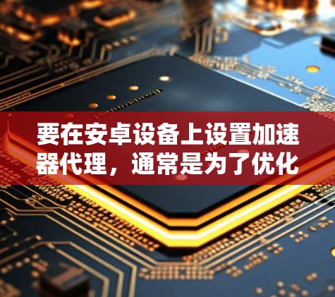 要在安卓设备上设置加速器代理，通常是为了优化网络连接或配置代理服务器以加快数据传输速度。以下是常见的设置步骤，具体操作可能因不同加速器或网络环境而有所不同